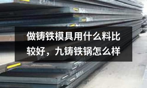 做鑄鐵模具用什么料比較好，九鑄鐵鍋怎么樣
