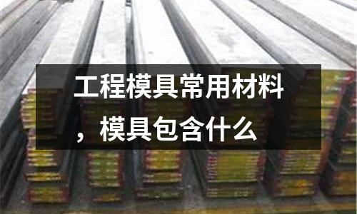 工程模具常用材料，模具包含什么