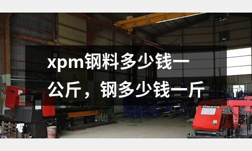 xpm鋼料多少錢一公斤，鋼多少錢一斤