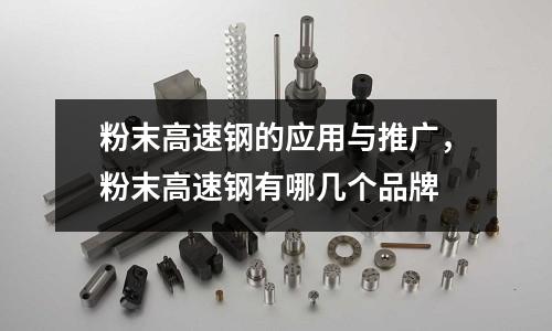 粉末高速鋼的應用與推廣，粉末高速鋼有哪幾個品牌