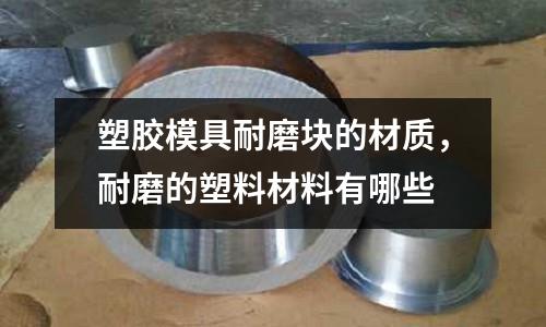 塑膠模具耐磨塊的材質，耐磨的塑料材料有哪些