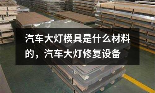 汽車大燈模具是什么材料的，汽車大燈修復設備