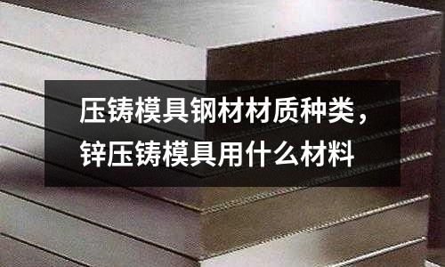 壓鑄模具鋼材材質種類，鋅壓鑄模具用什么材料