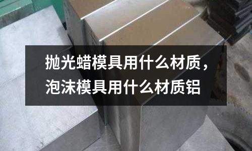 拋光蠟模具用什么材質,泡沫模具用什么材質鋁
