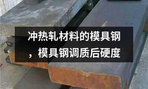 沖熱軋材料的模具鋼，模具鋼調質后硬度