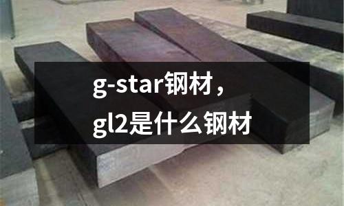 g-star鋼材，gl2是什么鋼材