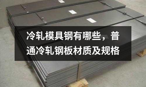 冷軋模具鋼有哪些，普通冷軋鋼板材質及規格