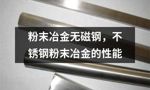 粉末冶金無磁鋼，不銹鋼粉末冶金的性能