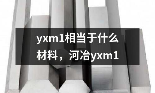 yxm1相當(dāng)于什么材料，河冶yxm1