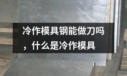 冷作模具鋼能做刀嗎，什么是冷作模具