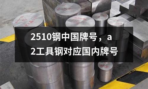 2510鋼中國牌號,a2工具鋼對應國內牌號