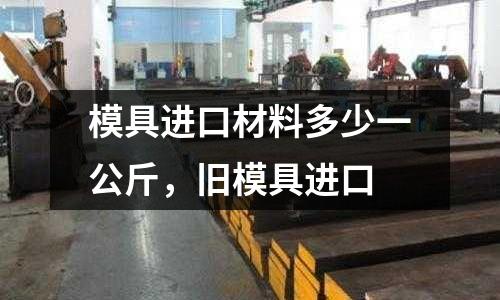 模具進口材料多少一公斤，舊模具進口