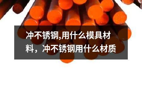 沖不銹鋼,用什么模具材料，沖不銹鋼用什么材質