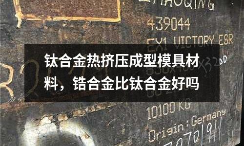 鈦合金熱擠壓成型模具材料，鋯合金比鈦合金好嗎