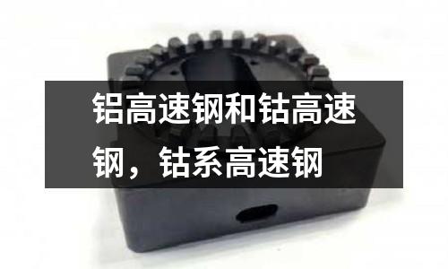 鋁高速鋼和鈷高速鋼，鈷系高速鋼