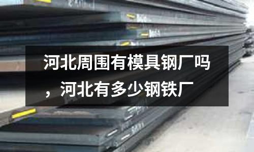 河北周圍有模具鋼廠嗎，河北有多少鋼鐵廠