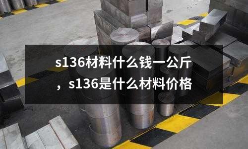 s136材料什么錢一公斤，s136是什么材料價格