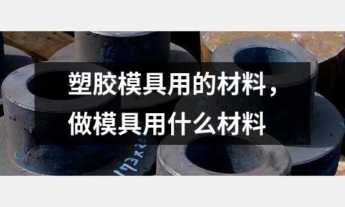 塑膠模具用的材料,做模具用什么材料