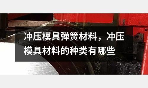 沖壓模具彈簧材料，沖壓模具材料的種類有哪些