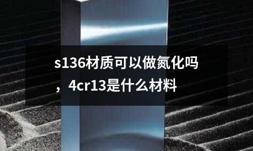 s136材質可以做氮化嗎，4cr13是什么材料