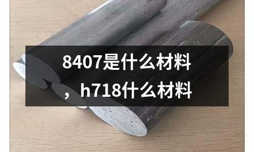 8407是什么材料，h718什么材料