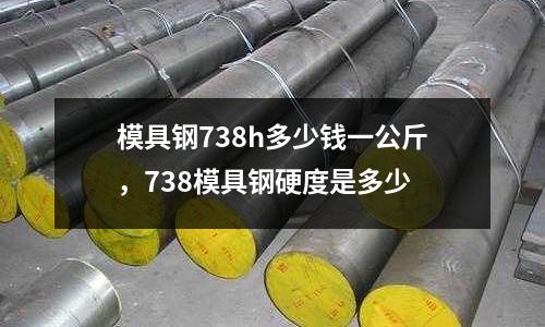 模具鋼738h多少錢一公斤，738模具鋼硬度是多少