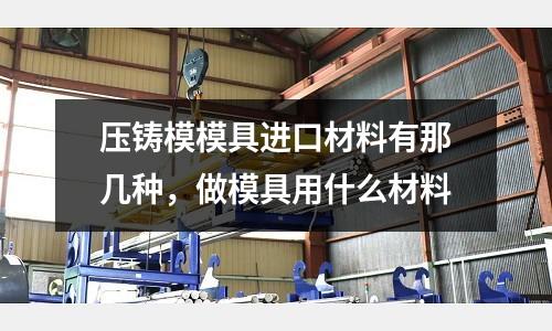 壓鑄模模具進口材料有那幾種，做模具用什么材料