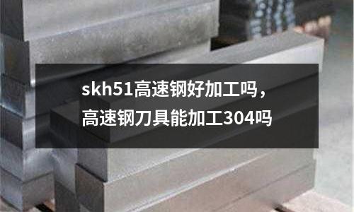skh51高速鋼好加工嗎,高速鋼刀具能加工304嗎