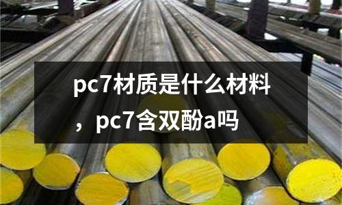 pc7材質(zhì)是什么材料，pc7含雙酚a嗎