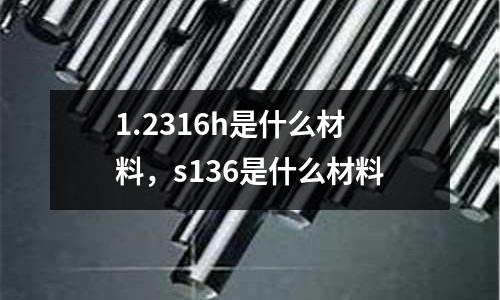 1.2316h是什么材料，s136是什么材料