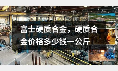 富士硬質(zhì)合金，硬質(zhì)合金價格多少錢一公斤