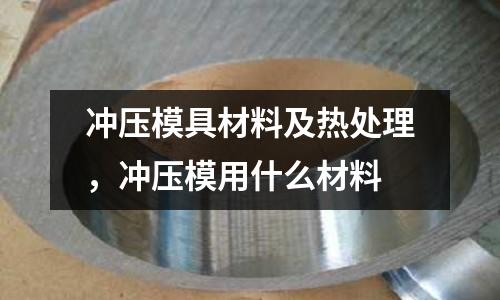 沖壓模具材料及熱處理，沖壓模用什么材料