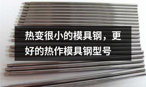 熱變很小的模具鋼，更好的熱作模具鋼型號