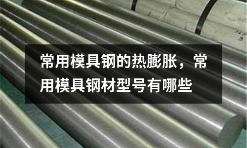 常用模具鋼的熱膨脹，常用模具鋼材型號(hào)有哪些