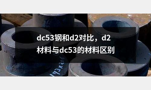 dc53鋼和d2對比,d2材料與dc53的材料區別