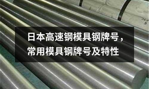 日本高速鋼模具鋼牌號(hào)，常用模具鋼牌號(hào)及特性
