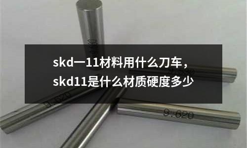skd一11材料用什么刀車，skd11是什么材質(zhì)硬度多少