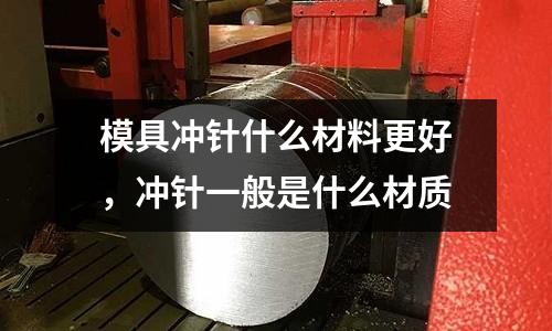 模具沖針什么材料更好，沖針一般是什么材質(zhì)