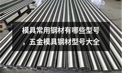 模具常用鋼材有哪些型號，五金模具鋼材型號大全