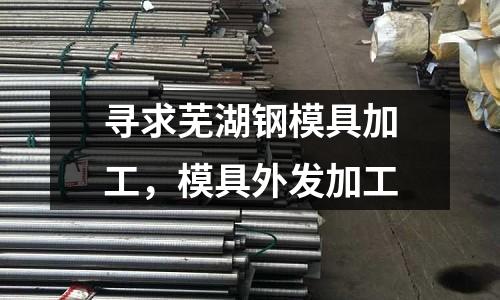 尋求蕪湖鋼模具加工，模具外發加工