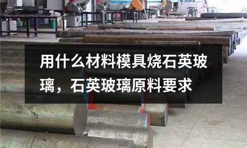 用什么材料模具燒石英玻璃，石英玻璃原料要求