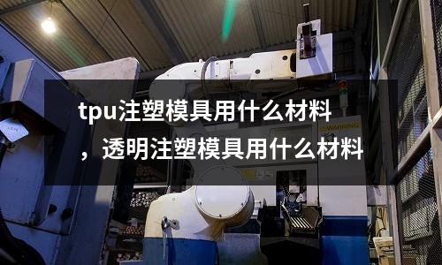 tpu注塑模具用什么材料，透明注塑模具用什么材料