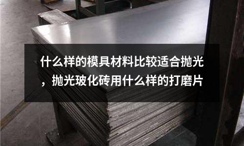 什么樣的模具材料比較適合拋光，拋光玻化磚用什么樣的打磨片