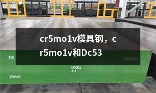 cr5mo1v模具鋼，cr5mo1v和Dc53