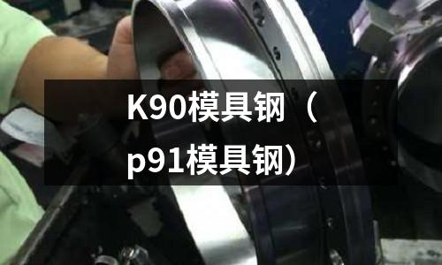 K90模具鋼（p91模具鋼）