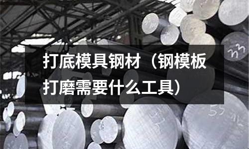 打底模具鋼材（鋼模板打磨需要什么工具）