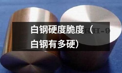 白鋼硬度脆度（白鋼有多硬）