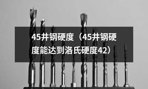45井鋼硬度（45井鋼硬度能達(dá)到洛氏硬度42）