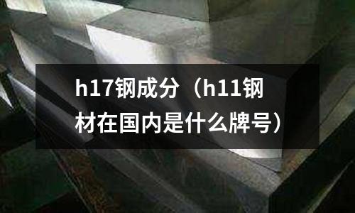 h17鋼成分（h11鋼材在國(guó)內(nèi)是什么牌號(hào)）