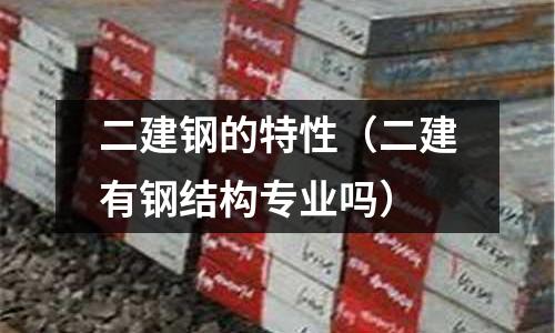 二建鋼的特性（二建有鋼結(jié)構(gòu)專(zhuān)業(yè)嗎）